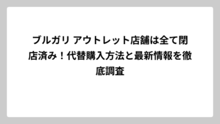 ブルガリ アウトレット店舗は全て閉店済み！代替購入方法と最新情報を徹底調査
