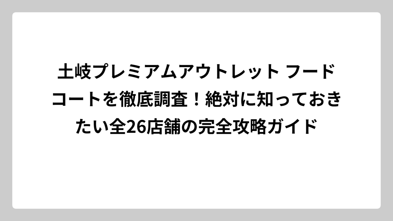 土岐プレミアムアウトレット フードコートを徹底調査！絶対に知っておきたい全26店舗の完全攻略ガイド