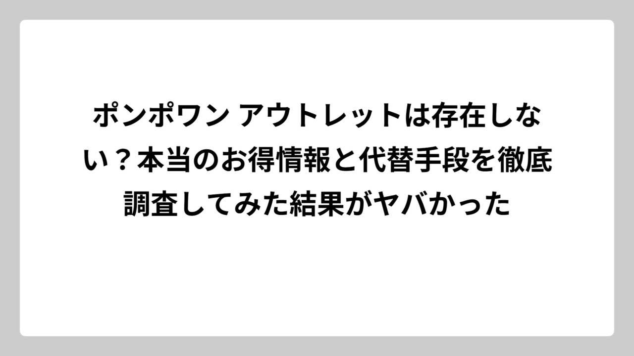 ポンポワン アウトレットは存在しない？本当のお得情報と代替手段を徹底調査してみた結果がヤバかった