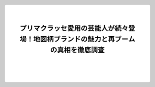 プリマクラッセ愛用の芸能人が続々登場！地図柄ブランドの魅力と再ブームの真相を徹底調査