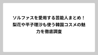 ソルファスを愛用する芸能人まとめ！梨花や平子理沙も使う韓国コスメの魅力を徹底調査
