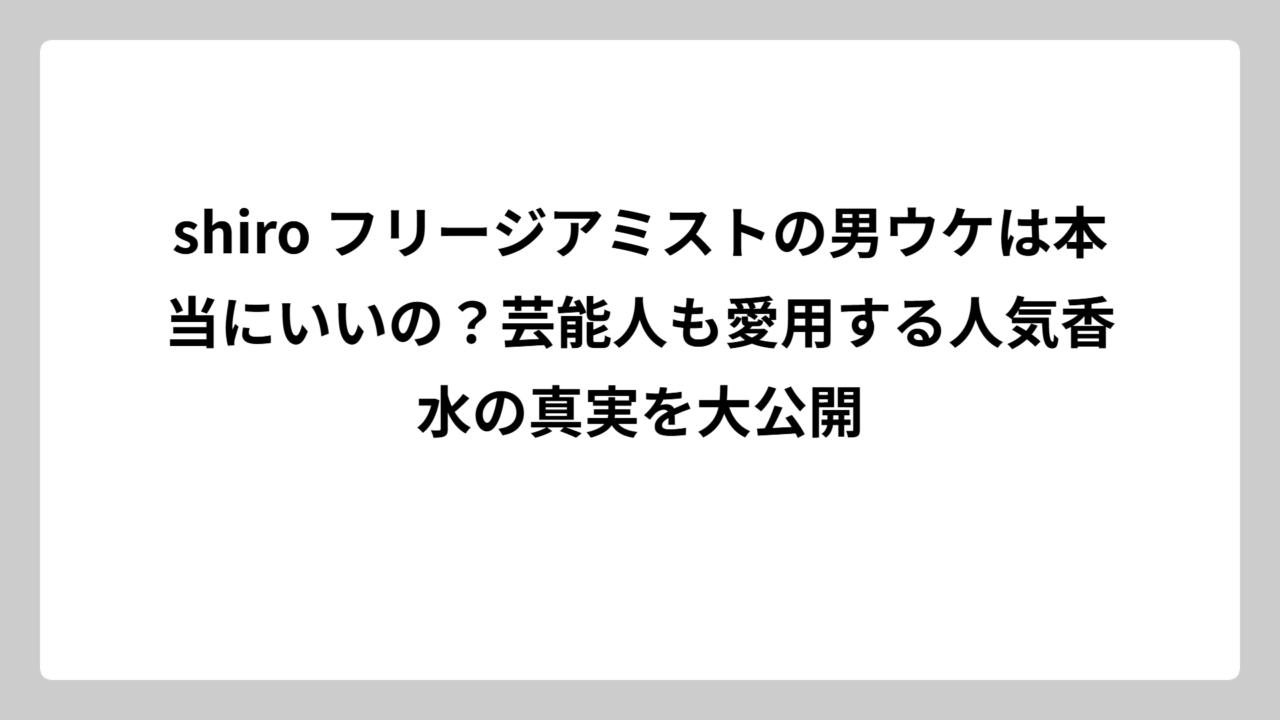 shiro フリージアミストの男ウケは本当にいいの？芸能人も愛用する人気香水の真実を大公開