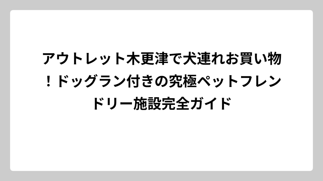 アウトレット木更津で犬連れお買い物！ドッグラン付きの究極ペットフレンドリー施設完全ガイド