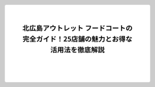 北広島アウトレット フードコートの完全ガイド！25店舗の魅力とお得な活用法を徹底解説