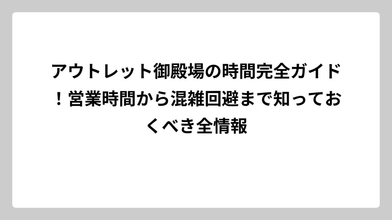 アウトレット御殿場の時間完全ガイド！営業時間から混雑回避まで知っておくべき全情報