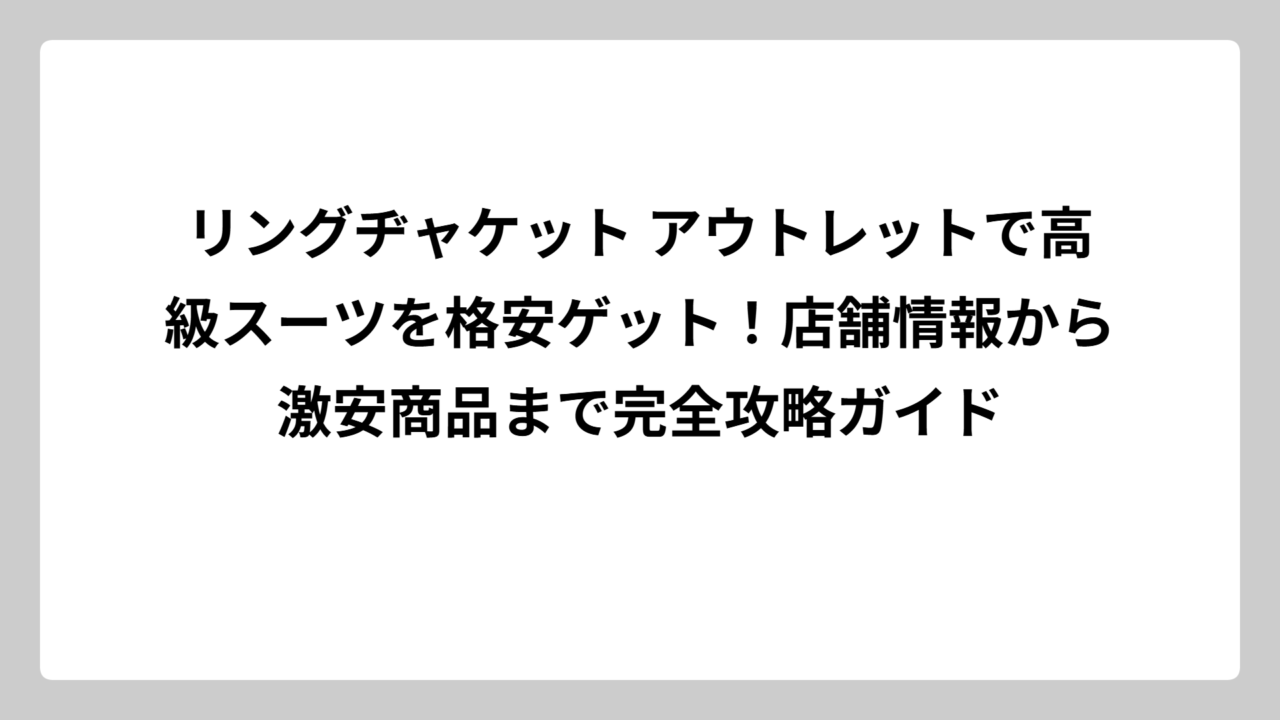 リングヂャケット アウトレットで高級スーツを格安ゲット！店舗情報から激安商品まで完全攻略ガイド