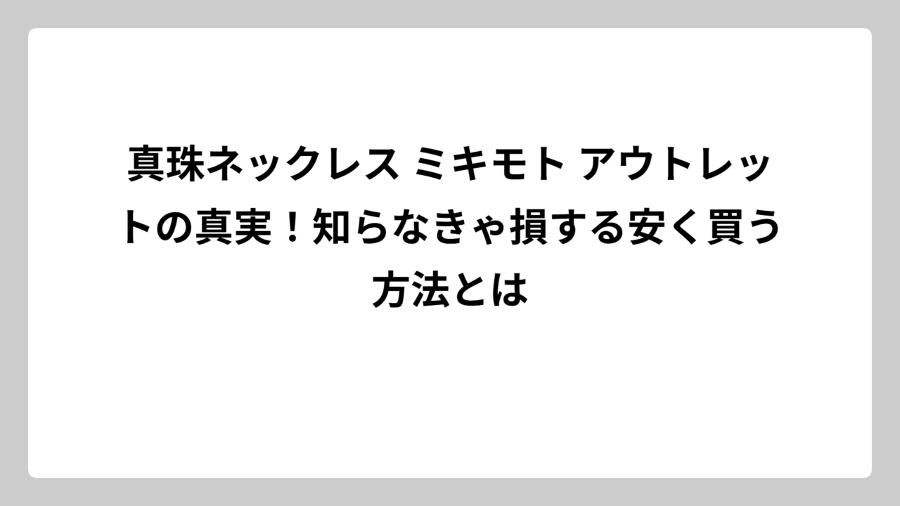 真珠ネックレス ミキモト アウトレットの真実！知らなきゃ損する安く買う方法とは