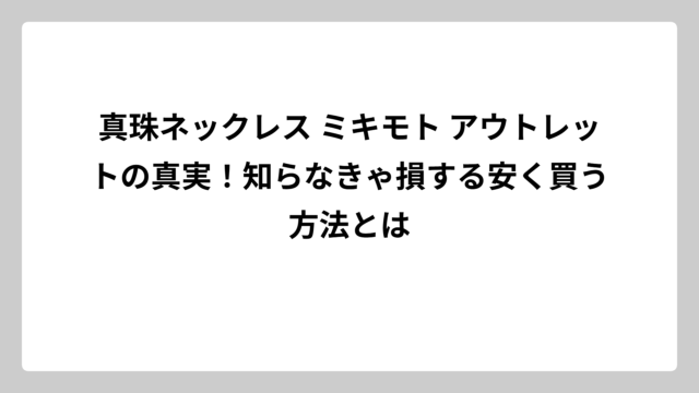真珠ネックレス ミキモト アウトレットの真実！知らなきゃ損する安く買う方法とは
