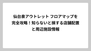 仙台泉アウトレット フロアマップを完全攻略！知らないと損する店舗配置と周辺施設情報