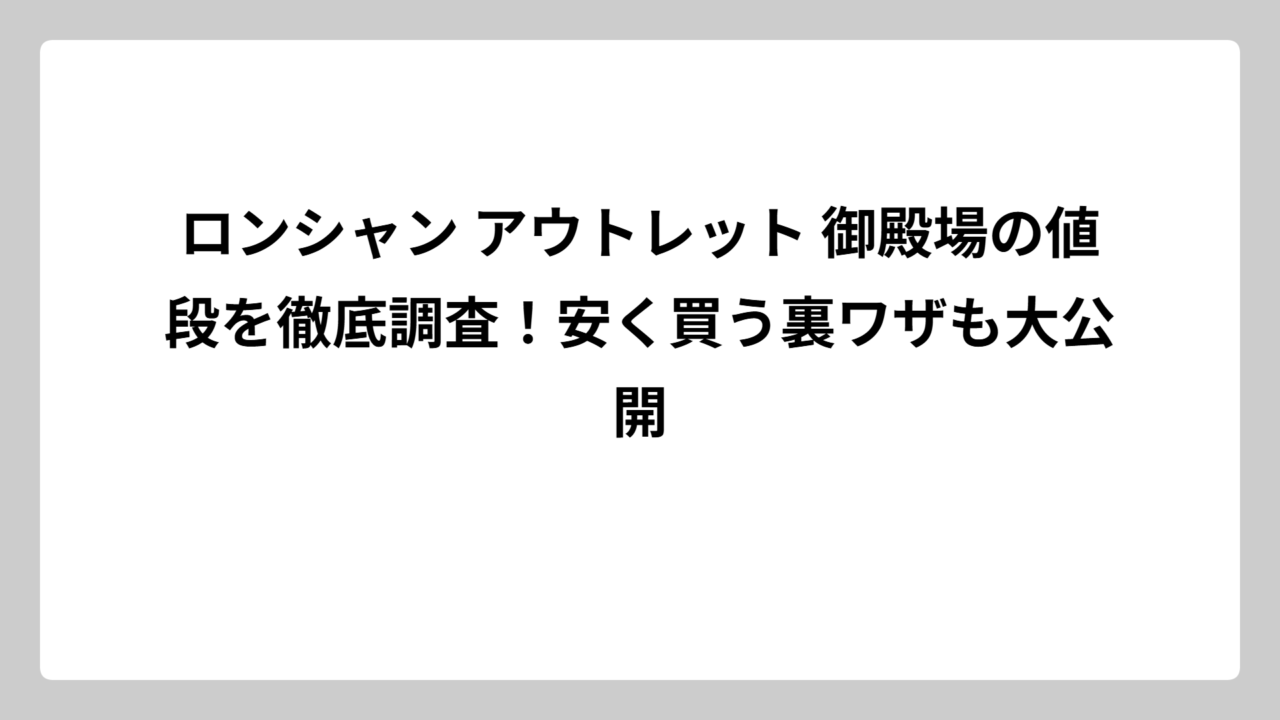ロンシャン アウトレット 御殿場の値段を徹底調査！安く買う裏ワザも大公開