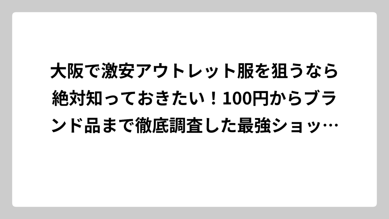大阪で激安アウトレット服を狙うなら絶対知っておきたい！100円からブランド品まで徹底調査した最強ショップガイド