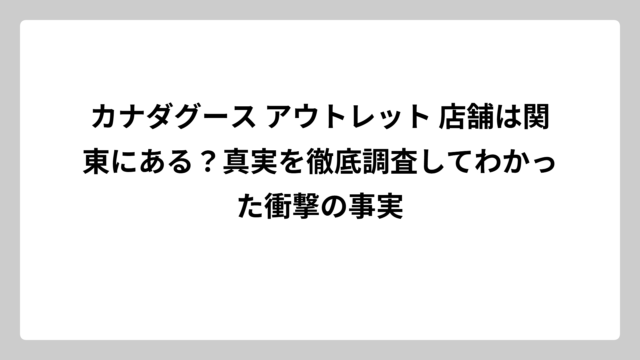 カナダグース アウトレット 店舗は関東にある？真実を徹底調査してわかった衝撃の事実