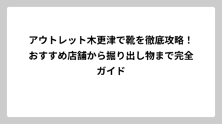 アウトレット木更津で靴を徹底攻略！おすすめ店舗から掘り出し物まで完全ガイド