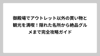 御殿場でアウトレット以外の買い物と観光を満喫！隠れた名所から絶品グルメまで完全攻略ガイド