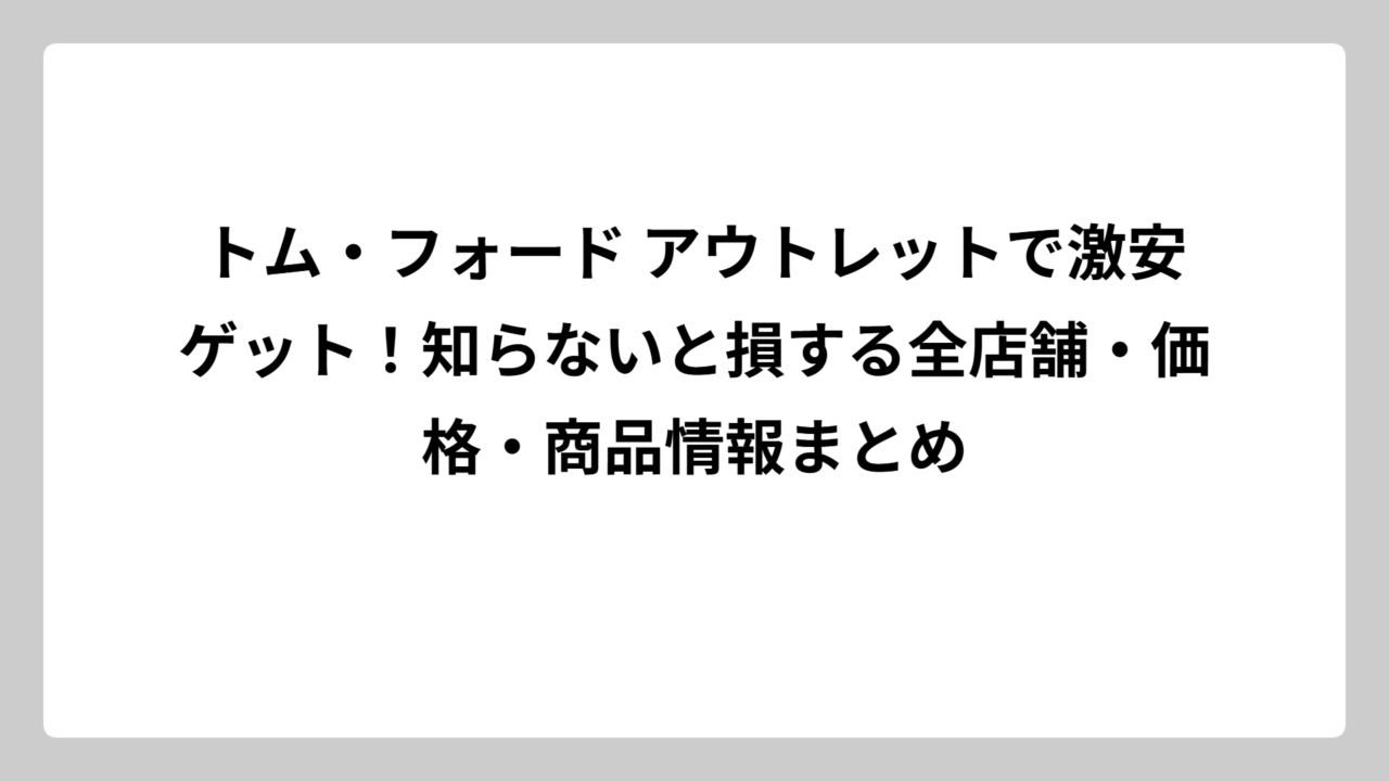 トム・フォード アウトレットで激安ゲット！知らないと損する全店舗・価格・商品情報まとめ