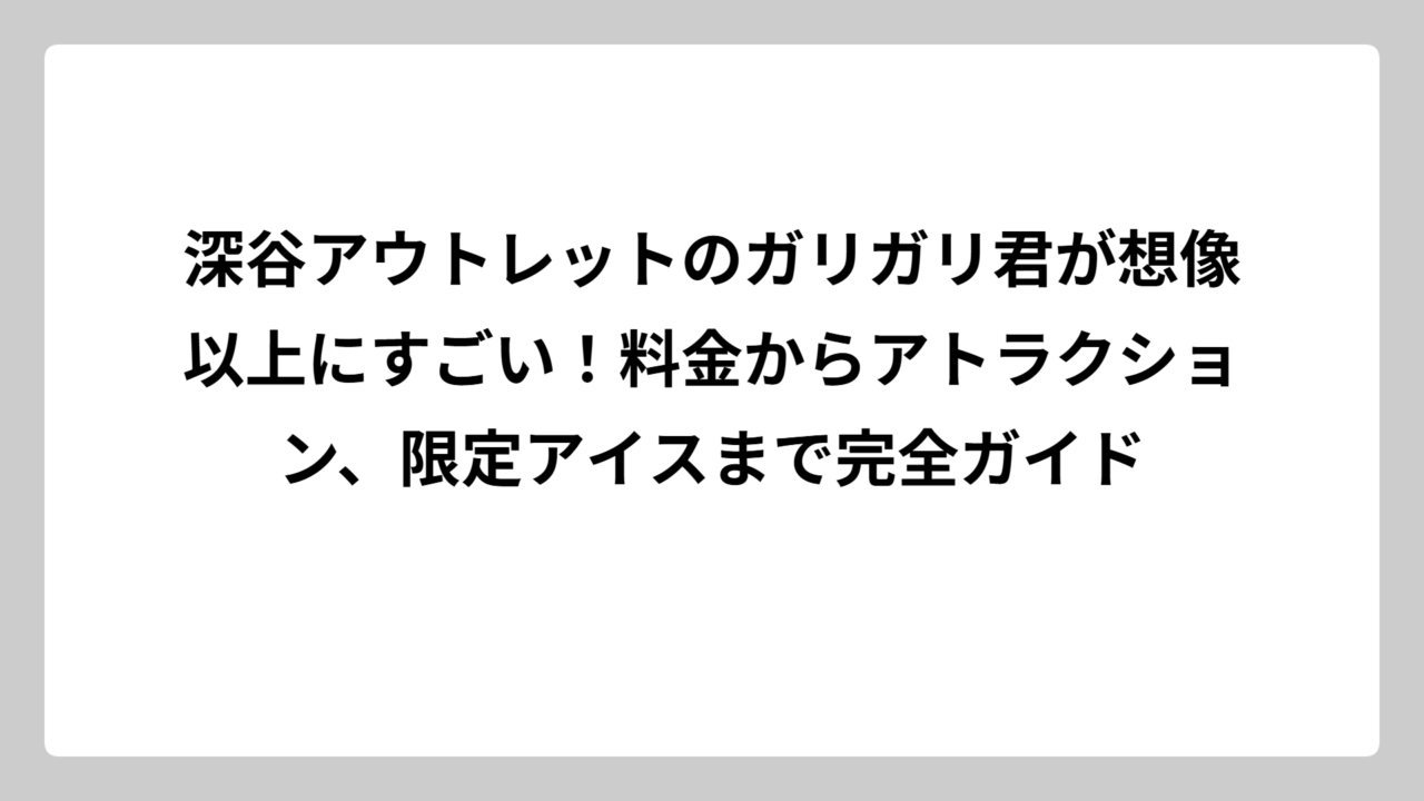 深谷アウトレットのガリガリ君が想像以上にすごい！料金からアトラクション、限定アイスまで完全ガイド