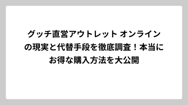 グッチ直営アウトレット オンラインの現実と代替手段を徹底調査！本当にお得な購入方法を大公開