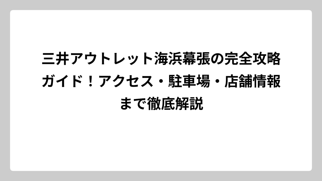 三井アウトレット海浜幕張の完全攻略ガイド！アクセス・駐車場・店舗情報まで徹底解説