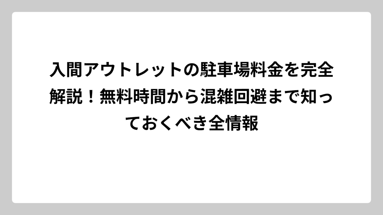 入間アウトレットの駐車場料金を完全解説！無料時間から混雑回避まで知っておくべき全情報