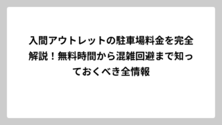 入間アウトレットの駐車場料金を完全解説！無料時間から混雑回避まで知っておくべき全情報