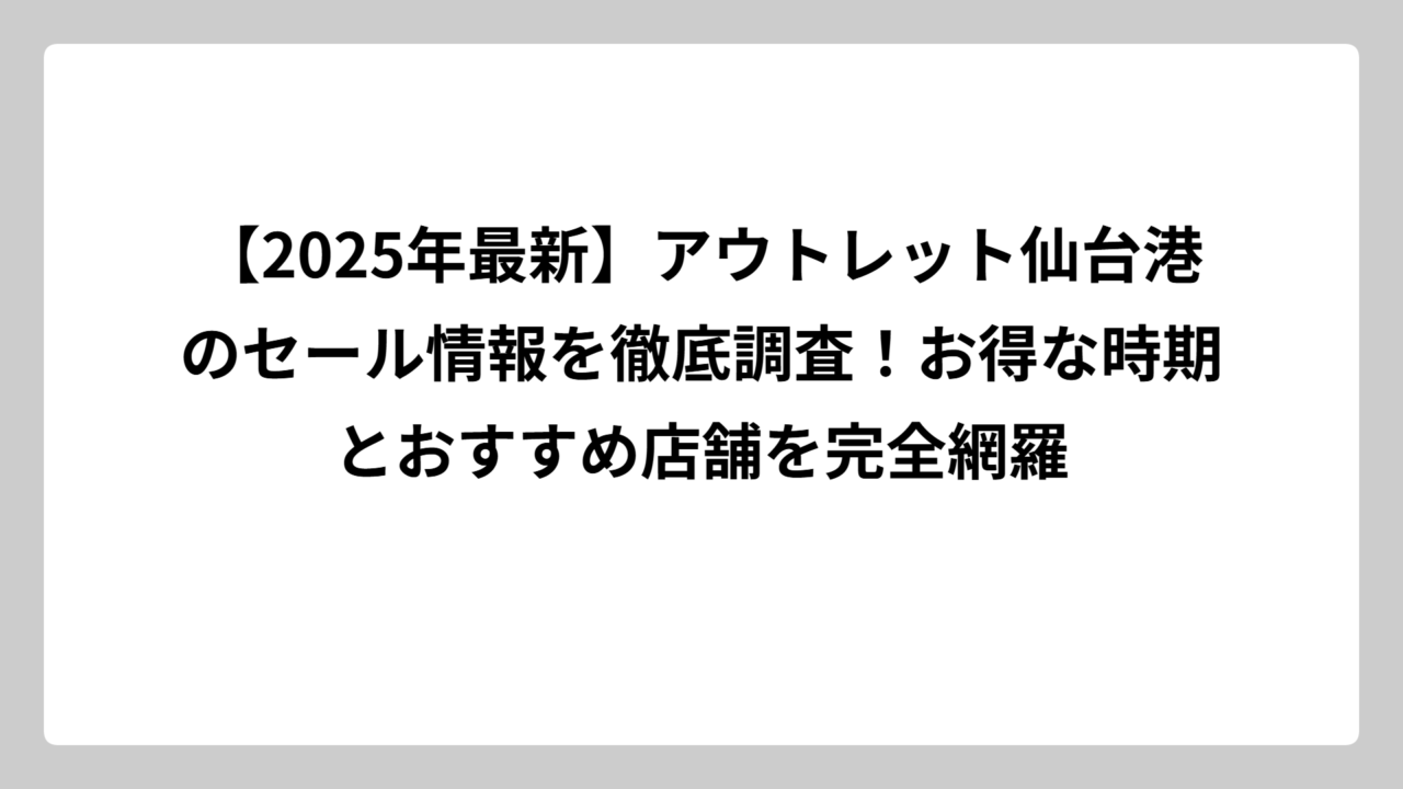 【2025年最新】アウトレット仙台港のセール情報を徹底調査！お得な時期とおすすめ店舗を完全網羅