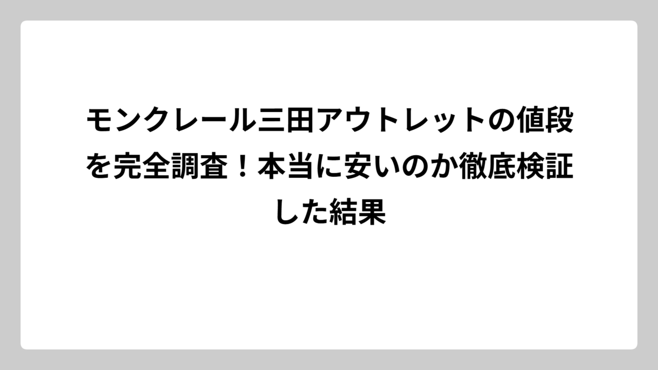 モンクレール三田アウトレットの値段を完全調査！本当に安いのか徹底検証した結果