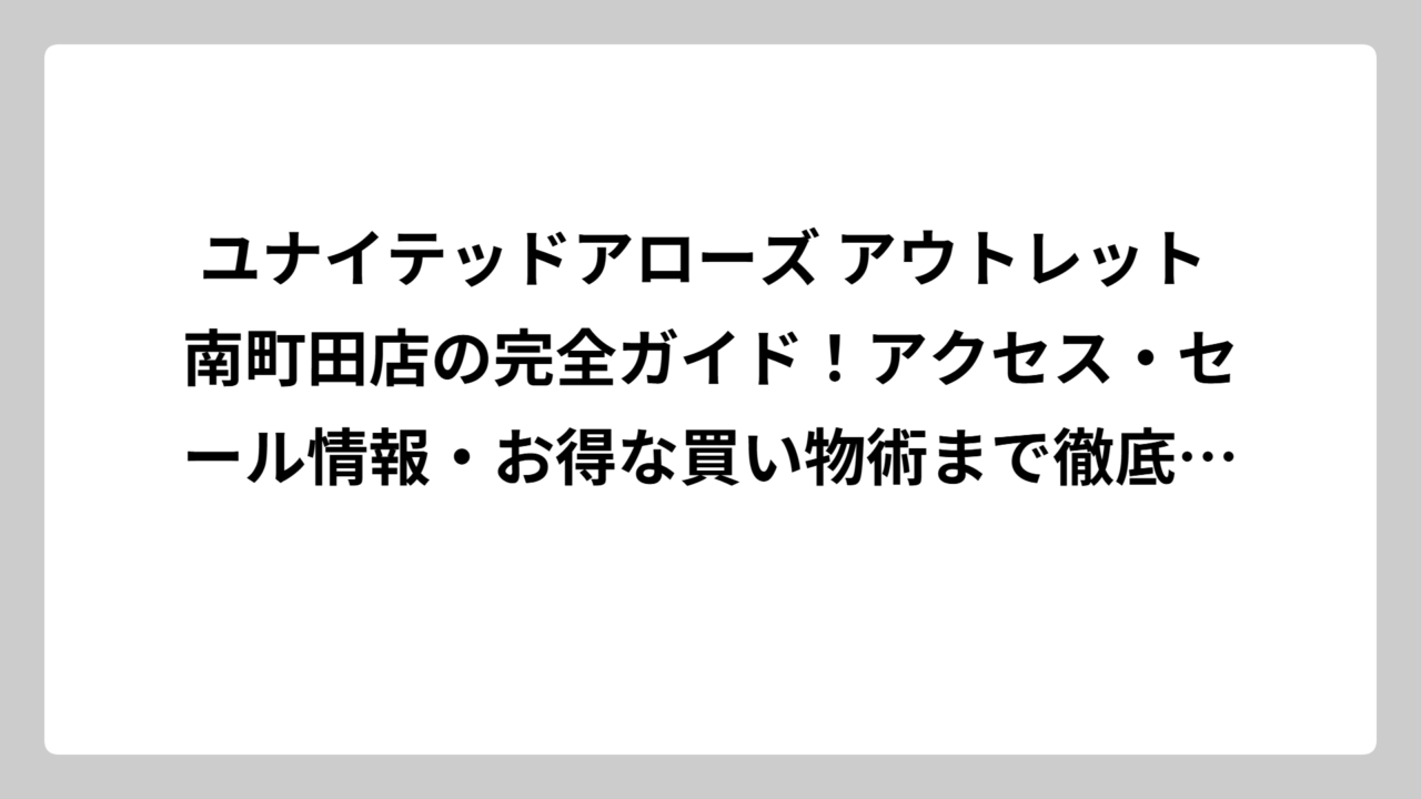 ユナイテッドアローズ アウトレット 南町田店の完全ガイド！アクセス・セール情報・お得な買い物術まで徹底解説