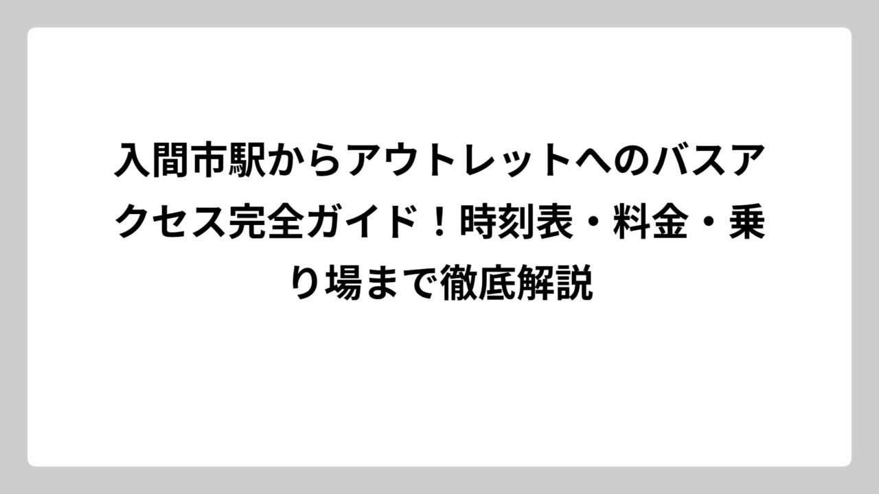 入間市駅からアウトレットへのバスアクセス完全ガイド！時刻表・料金・乗り場まで徹底解説