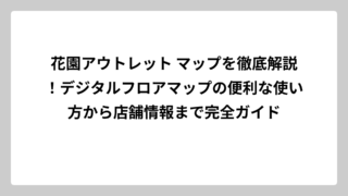 花園アウトレット マップを徹底解説！デジタルフロアマップの便利な使い方から店舗情報まで完全ガイド