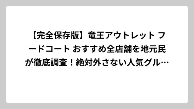 【完全保存版】竜王アウトレット フードコート おすすめ全店舗を地元民が徹底調査！絶対外さない人気グルメランキング