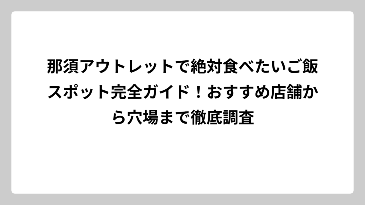 那須アウトレットで絶対食べたいご飯スポット完全ガイド！おすすめ店舗から穴場まで徹底調査