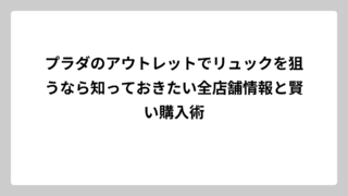 プラダのアウトレットでリュックを狙うなら知っておきたい全店舗情報と賢い購入術