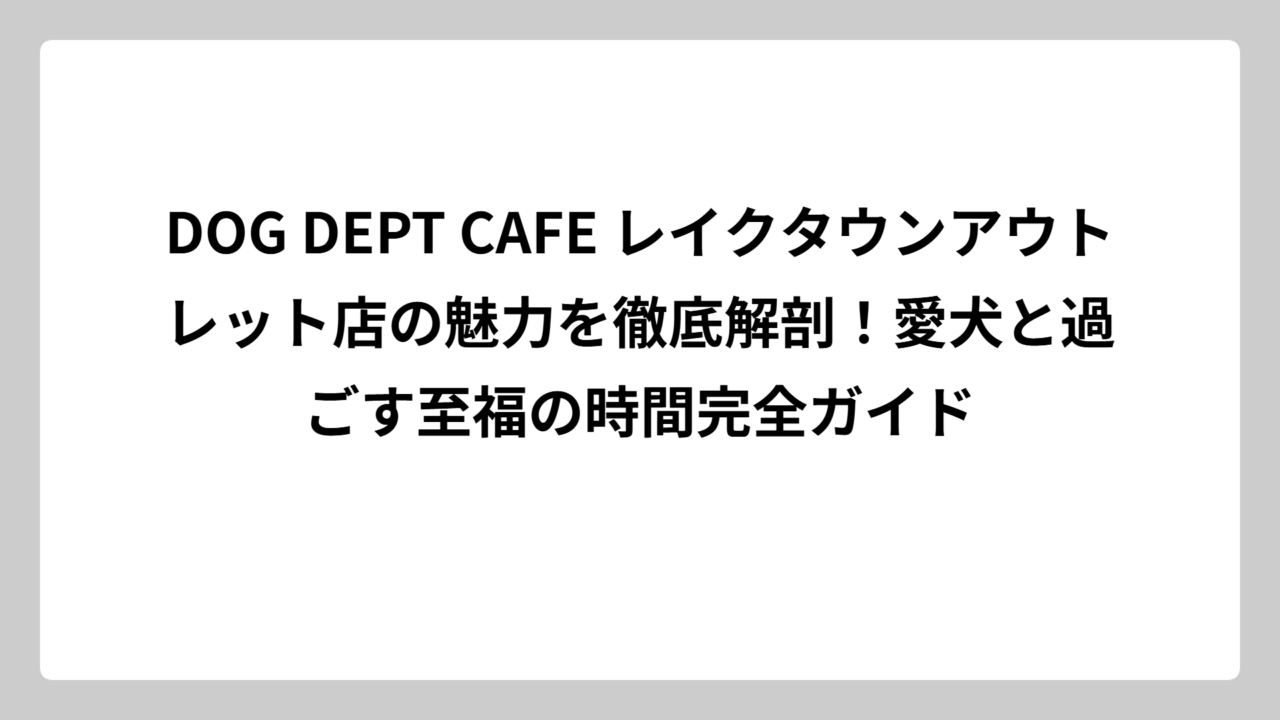 DOG DEPT CAFE レイクタウンアウトレット店の魅力を徹底解剖！愛犬と過ごす至福の時間完全ガイド