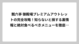 瓢六亭 御殿場プレミアムアウトレットの完全攻略！知らないと損する裏情報と絶対食べるべきメニューを徹底解説