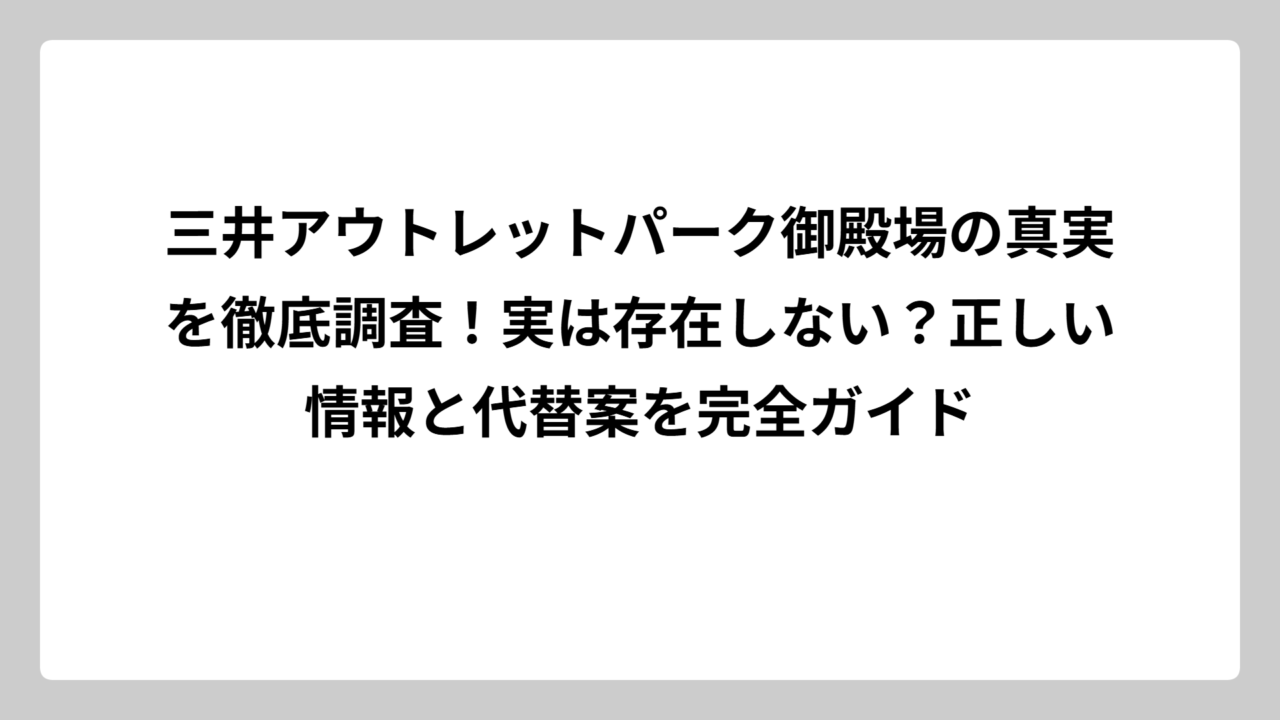 三井アウトレットパーク御殿場の真実を徹底調査！実は存在しない？正しい情報と代替案を完全ガイド