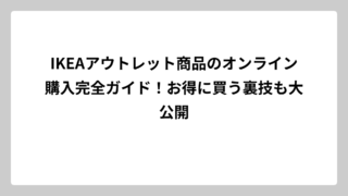 IKEAアウトレット商品のオンライン購入完全ガイド！お得に買う裏技も大公開