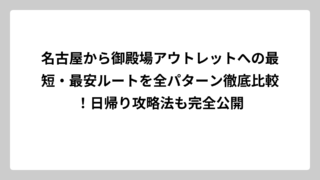 名古屋から御殿場アウトレットへの最短・最安ルートを全パターン徹底比較！日帰り攻略法も完全公開