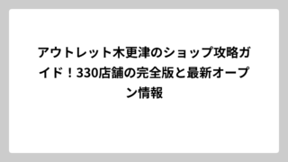 アウトレット木更津のショップ攻略ガイド！330店舗の完全版と最新オープン情報