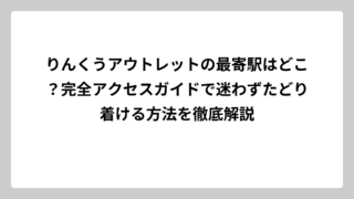りんくうアウトレットの最寄駅はどこ？完全アクセスガイドで迷わずたどり着ける方法を徹底解説