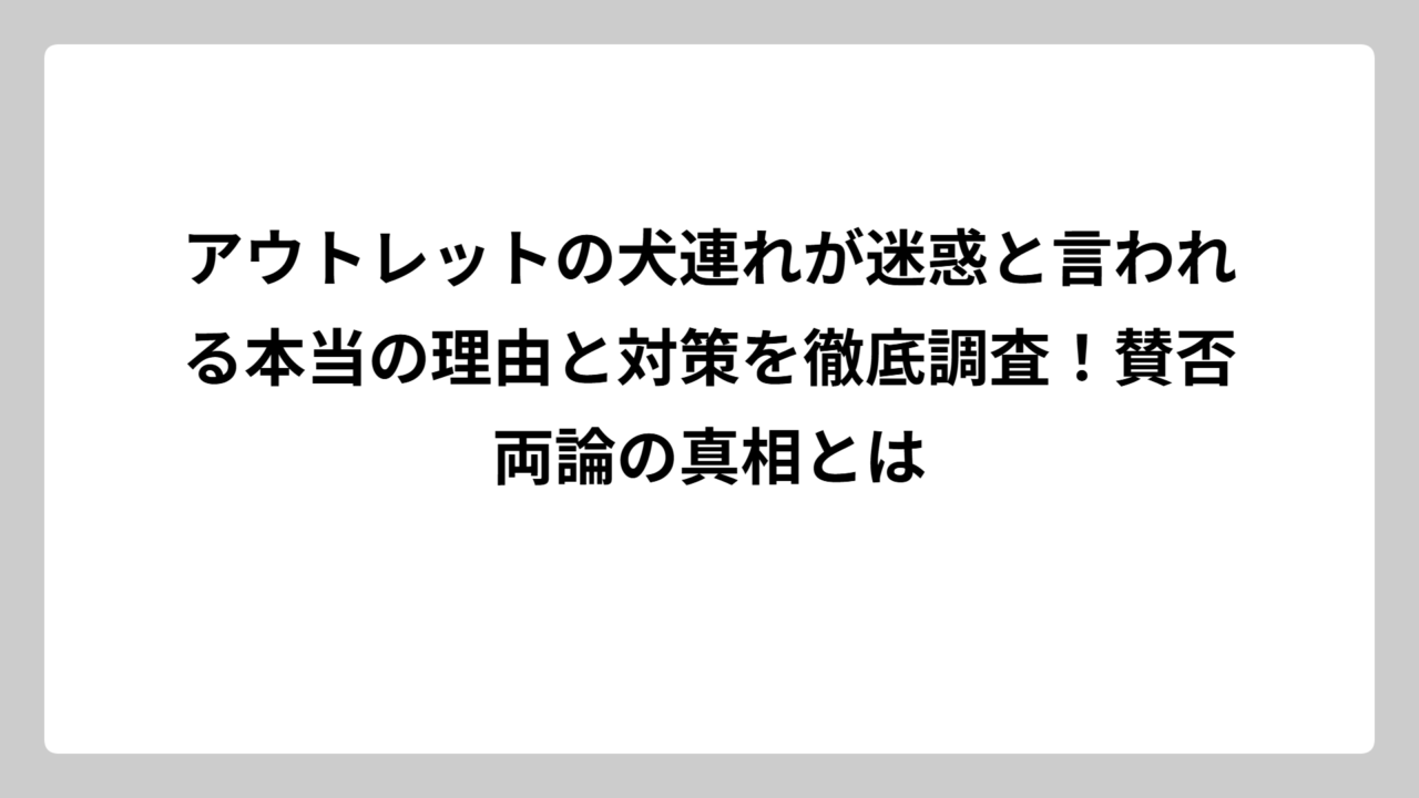アウトレットの犬連れが迷惑と言われる本当の理由と対策を徹底調査！賛否両論の真相とは