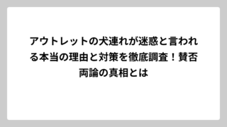 アウトレットの犬連れが迷惑と言われる本当の理由と対策を徹底調査！賛否両論の真相とは