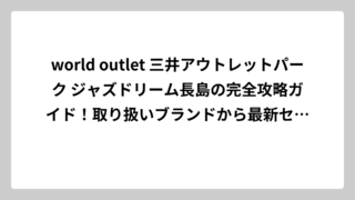world outlet 三井アウトレットパーク ジャズドリーム長島の完全攻略ガイド！取り扱いブランドから最新セール情報まで徹底解説