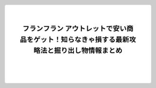フランフラン アウトレットで安い商品をゲット！知らなきゃ損する最新攻略法と掘り出し物情報まとめ