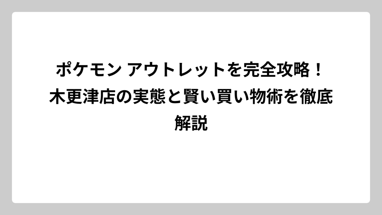 ポケモン アウトレットを完全攻略！木更津店の実態と賢い買い物術を徹底解説