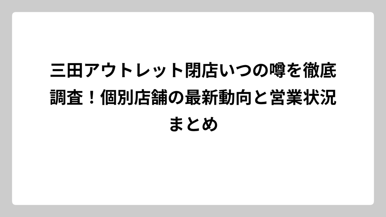 三田アウトレット閉店いつの噂を徹底調査！個別店舗の最新動向と営業状況まとめ