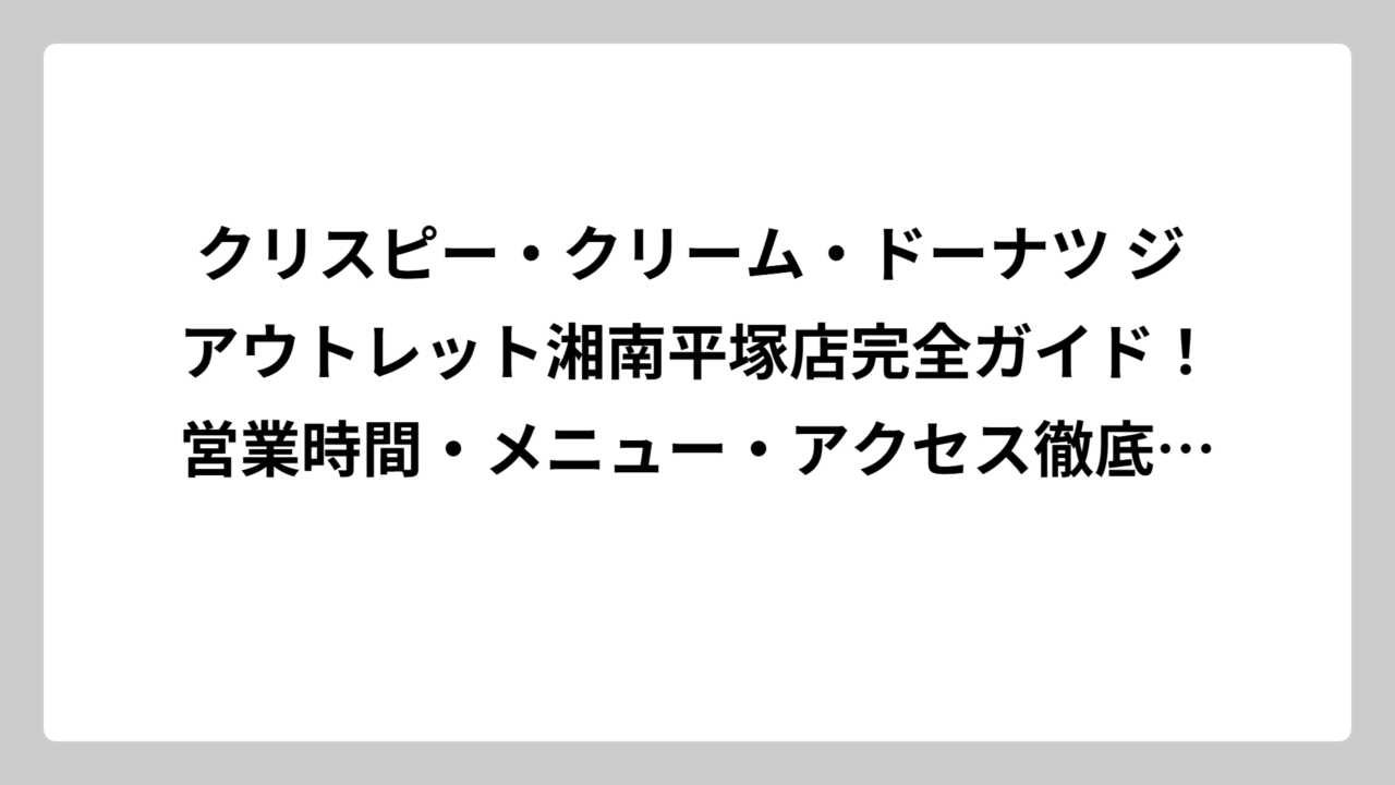 クリスピー・クリーム・ドーナツ ジ アウトレット湘南平塚店完全ガイド！営業時間・メニュー・アクセス徹底調査