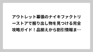 アウトレット幕張のナイキファクトリーストアで掘り出し物を見つける完全攻略ガイド！品揃えから割引情報まで徹底解説