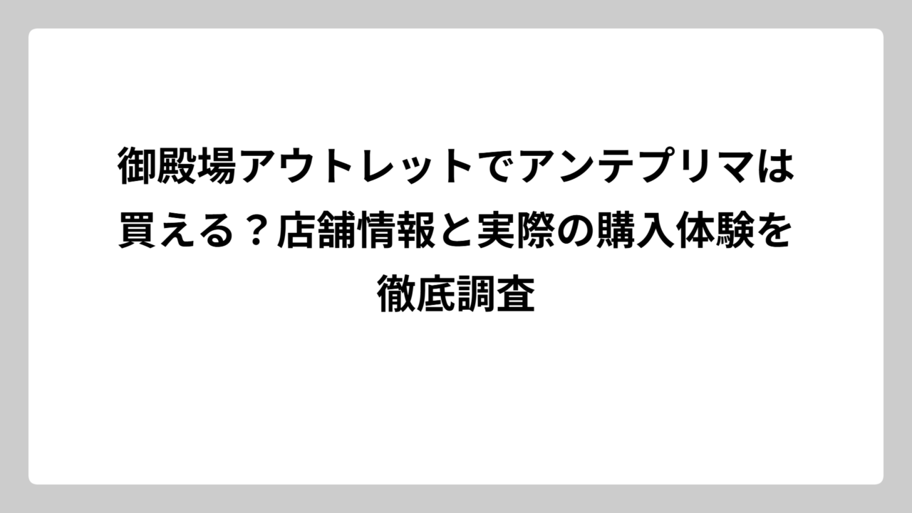 御殿場アウトレットでアンテプリマは買える？店舗情報と実際の購入体験を徹底調査