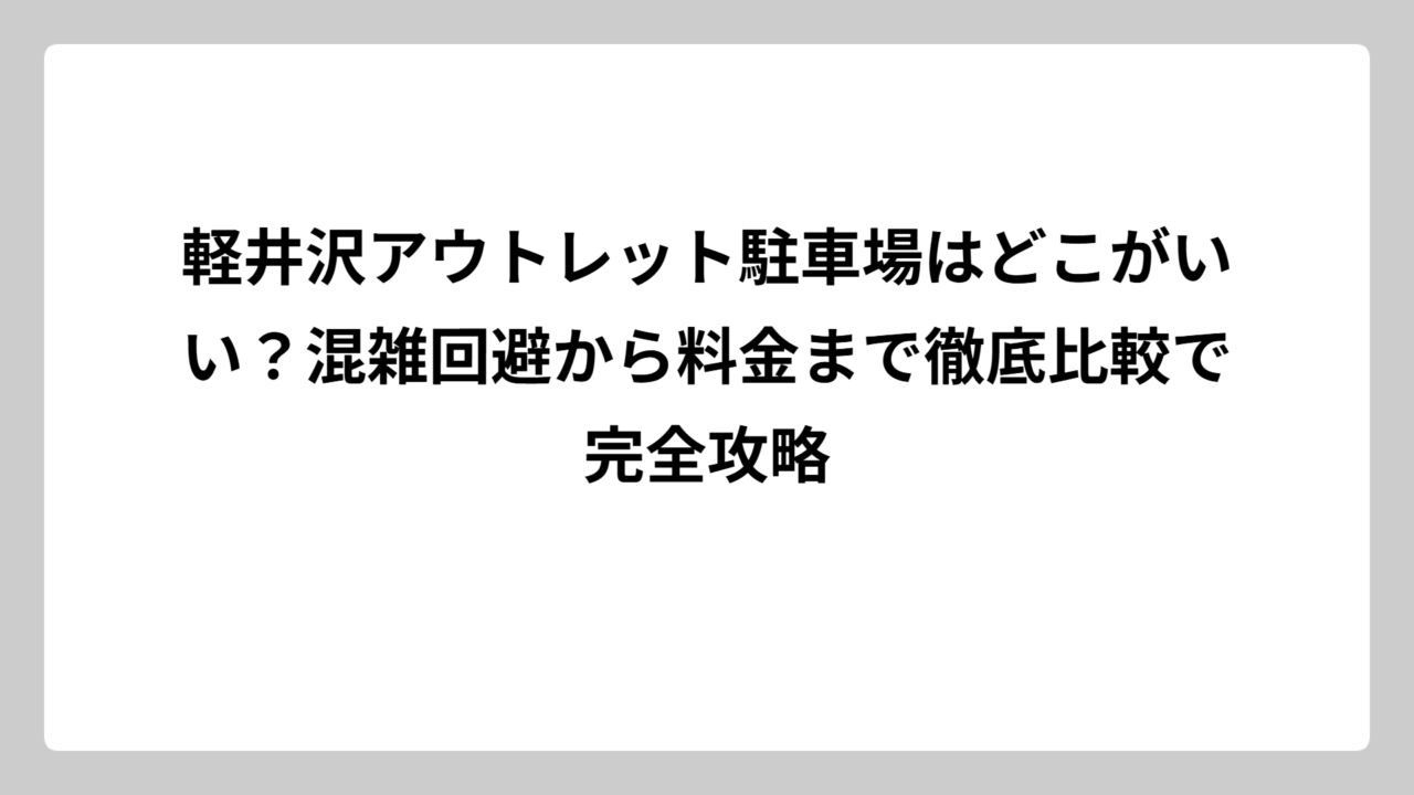 軽井沢アウトレット駐車場はどこがいい？混雑回避から料金まで徹底比較で完全攻略