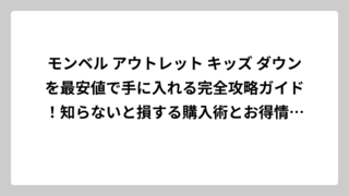 モンベル アウトレット キッズ ダウンを最安値で手に入れる完全攻略ガイド！知らないと損する購入術とお得情報を徹底解説